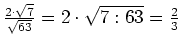 $ \frac{2\cdot{}\sqrt{7}}{\sqrt{63}}=2\cdot{}\sqrt{7:63}=\frac{2}{3}$