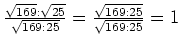 $ \frac{\sqrt{169}:\sqrt{25}}{\sqrt{169:25}}=\frac{\sqrt{169:25}}{\sqrt{169:25}}=1$