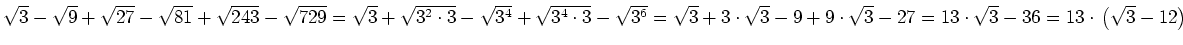 $ \sqrt{3}-\sqrt{9}+\sqrt{27}-\sqrt{81}+\sqrt{243}-\sqrt{729}=\sqrt{3}+\sqrt{3^2...
...3}-9+9\cdot{}\sqrt{3}-27=13\cdot{}\sqrt{3}-36=13\cdot{}\left(\sqrt{3}-12\right)$