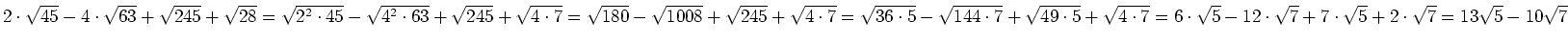 $ 2\cdot{}\sqrt{45}-4\cdot{}\sqrt{63}+\sqrt{245}+\sqrt{28}=\sqrt{2^2\cdot{}45}-\...
...rt{5}-12\cdot{}\sqrt{7}+7\cdot{}\sqrt{5}+2\cdot{}\sqrt{7}=13\sqrt{5}-10\sqrt{7}$