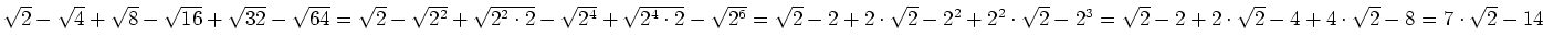 $ \sqrt{2}-\sqrt{4}+\sqrt{8}-\sqrt{16}+\sqrt{32}-\sqrt{64}=
\sqrt{2}-\sqrt{2^2}+...
...t{2}-2^3=
\sqrt{2}-2+2\cdot{}\sqrt{2}-4+4\cdot{}\sqrt{2}-8=
7\cdot{}\sqrt{2}-14$