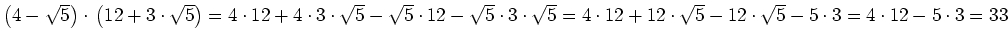 $ \left(4-\sqrt{5}\right)\cdot{}\left(12+3\cdot{}\sqrt{5}\right)=
4\cdot{}12+4\c...
...dot{}12+12\cdot{}\sqrt{5}-12\cdot{}\sqrt{5}-5\cdot{}3=
4\cdot{}12-5\cdot{}3=
33$