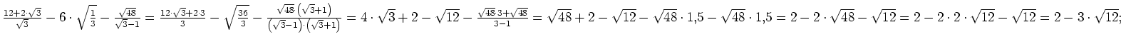 $ \frac{12+2\cdot{}\sqrt{3}}{\sqrt{3}}-6\cdot{}\sqrt{\frac{1}{3}}-\frac{\sqrt{48...
...sqrt{48}-\sqrt{12}=
2-2\cdot{}2\cdot{}\sqrt{12}-\sqrt{12}=
2-3\cdot{}\sqrt{12};$