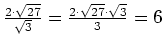 $ \frac{2\cdot{}\sqrt{27}}{\sqrt{3}}=
\frac{2\cdot{}\sqrt{27}\cdot{}\sqrt{3}}{3}=
6$