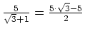$ \frac{5}{\sqrt{3}+1}=\frac{5\cdot{}\sqrt{3}-5}{2}$