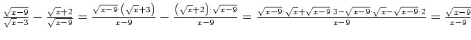 $ \frac{\sqrt{x-9}}{\sqrt{x}-3}-\frac{\sqrt{x}+2}{\sqrt{x-9}}=\\
\frac{\sqrt{x-...
...ot{}3-\sqrt{x-9}\cdot{}\sqrt{x}-\sqrt{x-9}\cdot{}2}{x-9}=\frac{\sqrt{x-9}}{x-9}$