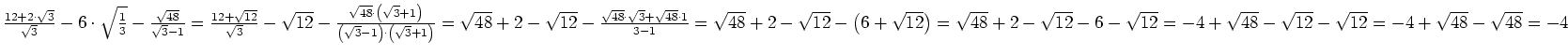 $ \frac{12+2\cdot{}\sqrt{3}}{\sqrt{3}}-6\cdot{}\sqrt{\frac{1}{3}}-\frac{\sqrt{48...
...t{12}-6-\sqrt{12}=
-4+\sqrt{48}-\sqrt{12}-\sqrt{12}=
-4+\sqrt{48}-\sqrt{48}=
-4$