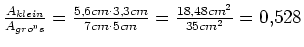 $ \frac{A_{klein}}{A_{gro''s}}=\frac{5,6cm\cdot{}3,3cm}{7cm\cdot{}5cm}=\frac{18,48cm^2}{35cm^2}=0,528$