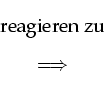 \begin{displaymath}\begin{array}{c}\text{reagieren
zu} \Longrightarrow \end{array}\end{displaymath}