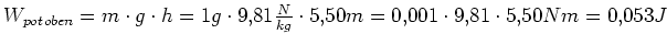 $ W_{pot}_{oben}=m\cdot{}g\cdot{}h=1g\cdot{}9,81\frac{N}{kg}\cdot{}5,50m=0,001\cdot{}9,81\cdot{}5,50Nm=0,053J$
